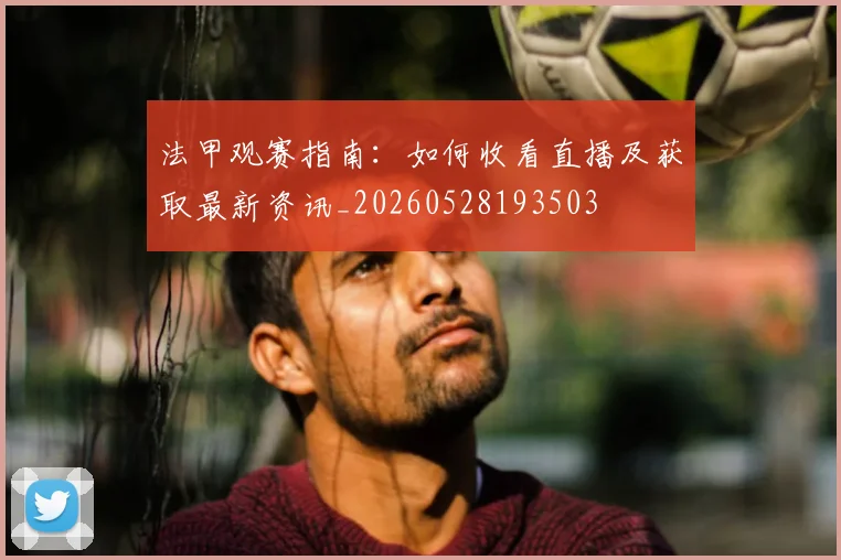 法甲观赛指南:如何收看直播及获取最新资讯_20260528193503