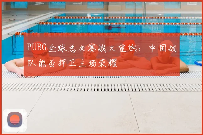 PUBG全球总决赛战火重燃，中国战队能否捍卫主场荣耀