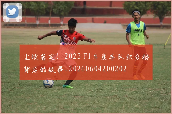 尘埃落定！2023 F1年度车队积分榜背后的故事_20260604200202