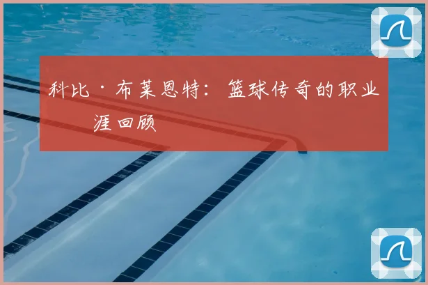 科比·布莱恩特:篮球传奇的职业生涯回顾