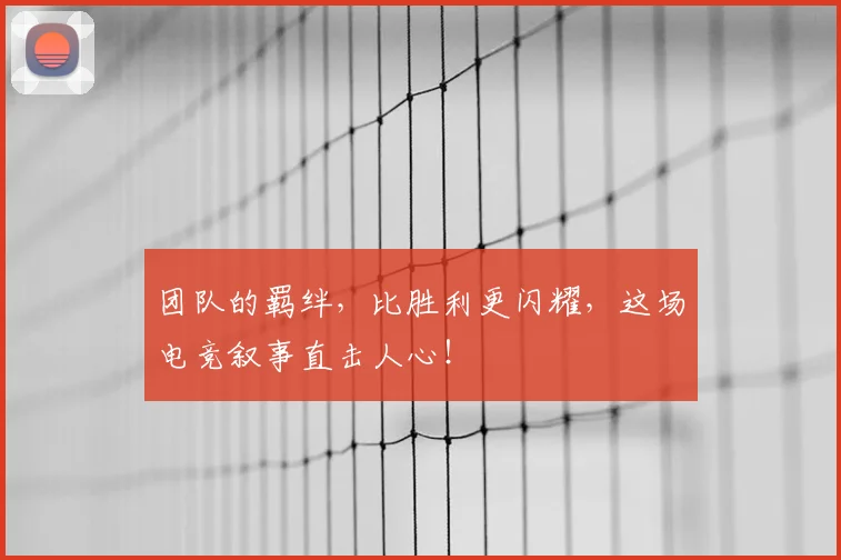 团队的羁绊，比胜利更闪耀，这场电竞叙事直击人心！