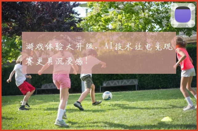 游戏体验大升级,AI技术让电竞观赛更具沉浸感!