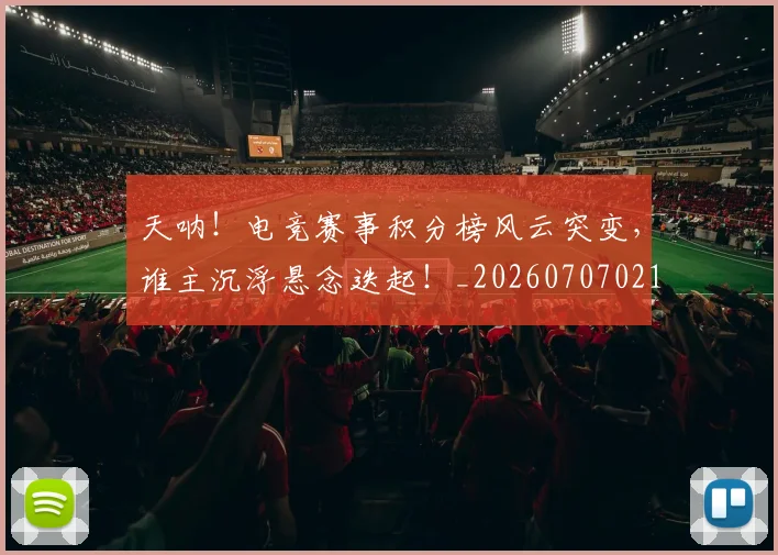 天呐！电竞赛事积分榜风云突变，谁主沉浮悬念迭起！_20260707021717