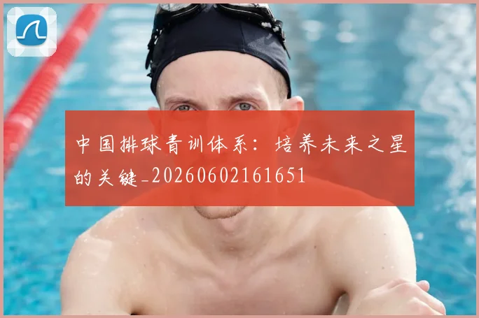 中国排球青训体系:培养未来之星的关键_20260602161651
