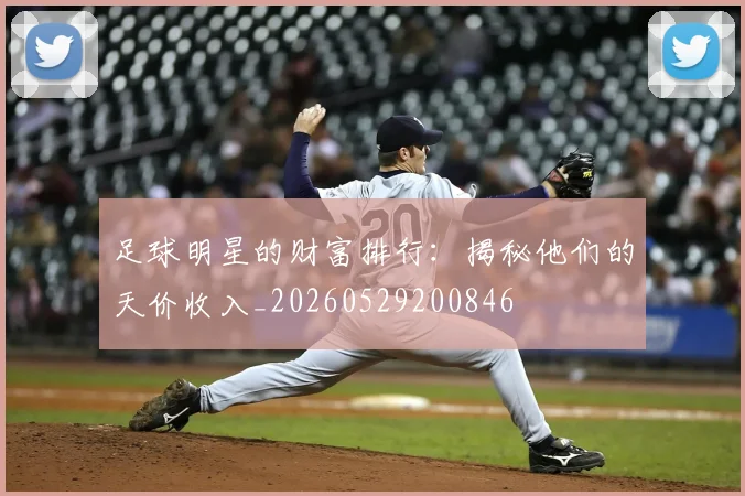 足球明星的财富排行：揭秘他们的天价收入_20260529200846