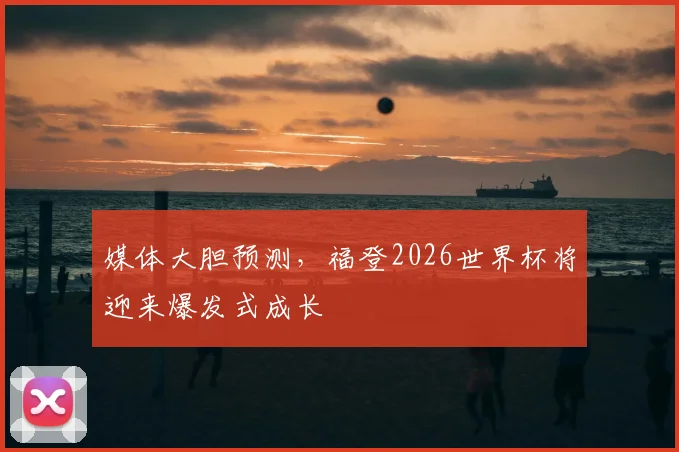 媒体大胆预测，福登2026世界杯将迎来爆发式成长