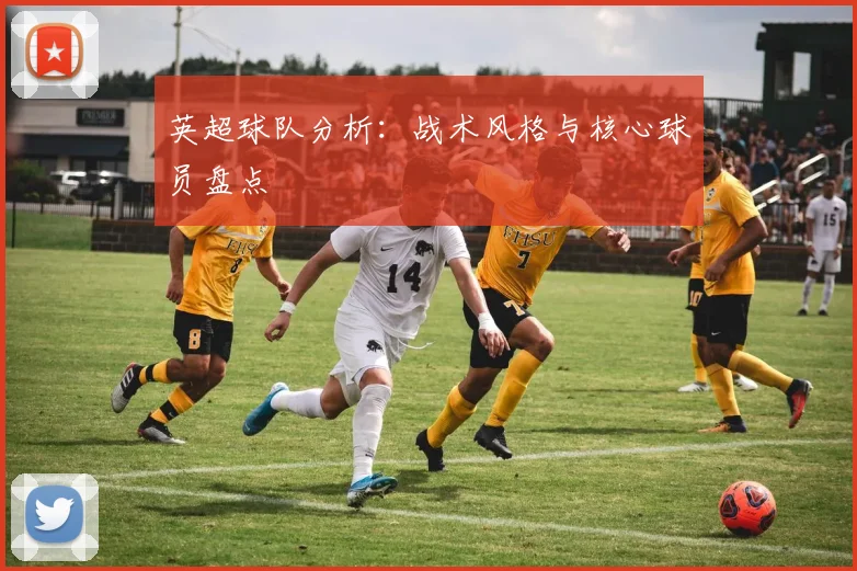 英超球队分析：战术风格与核心球员盘点