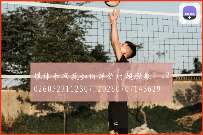 媒体和网友如何评价村超现象？_20260527112307_20260707143629
