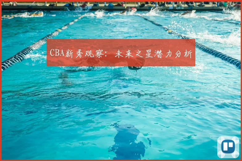 CBA新秀观察：未来之星潜力分析
