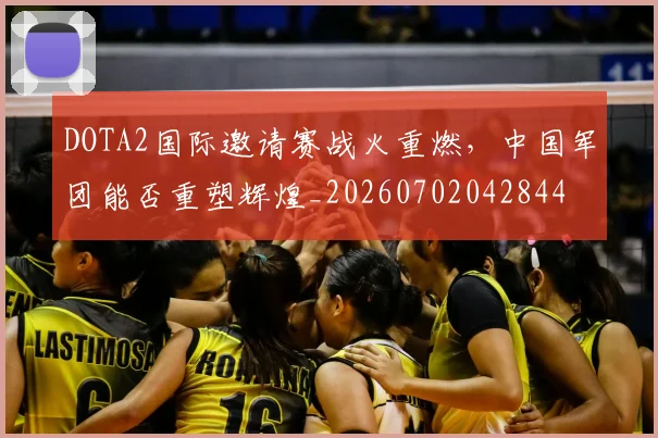 DOTA2国际邀请赛战火重燃,中国军团能否重塑辉煌_20260702042844