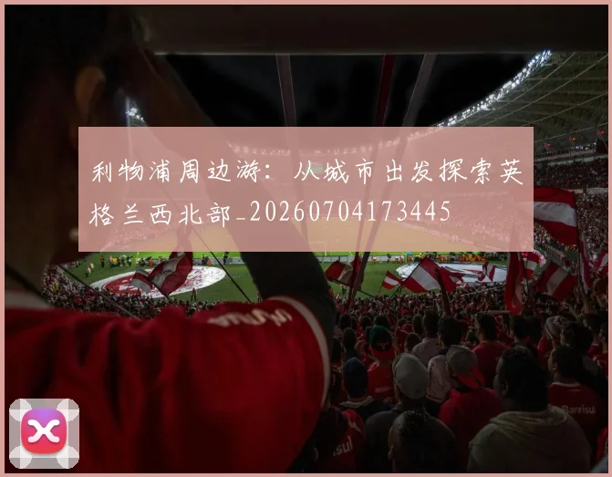 利物浦周边游：从城市出发探索英格兰西北部_20260704173445