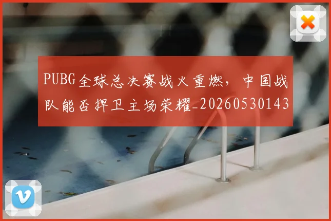 PUBG全球总决赛战火重燃，中国战队能否捍卫主场荣耀_20260530143706