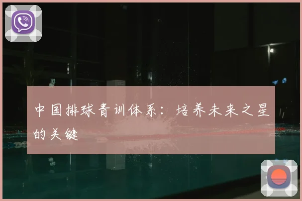 中国排球青训体系:培养未来之星的关键