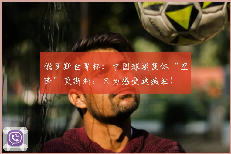 俄罗斯世界杯：中国球迷集体“空降”莫斯科，只为感受这疯狂！