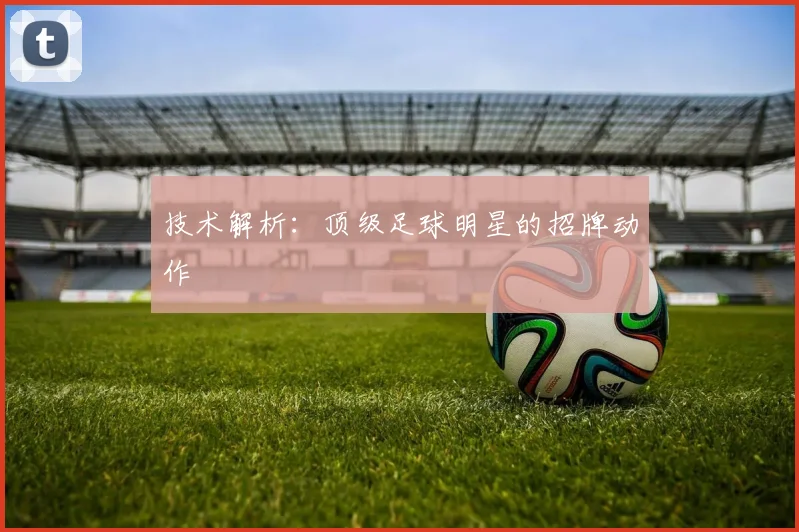 技术解析：顶级足球明星的招牌动作