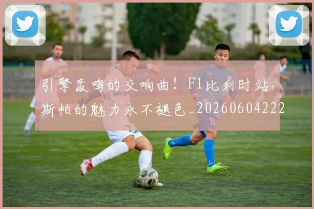 引擎轰鸣的交响曲！F1比利时站，斯帕的魅力永不褪色_20260604222006