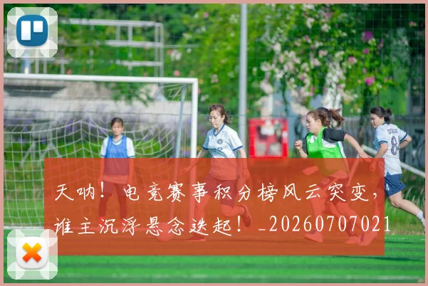 天呐!电竞赛事积分榜风云突变,谁主沉浮悬念迭起!_20260707021717