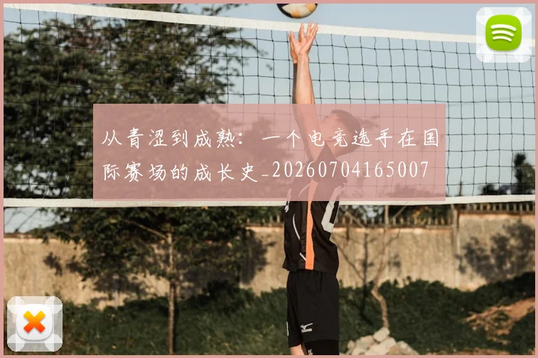 从青涩到成熟：一个电竞选手在国际赛场的成长史_20260704165007