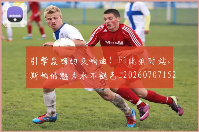 引擎轰鸣的交响曲！F1比利时站，斯帕的魅力永不褪色_20260707152104