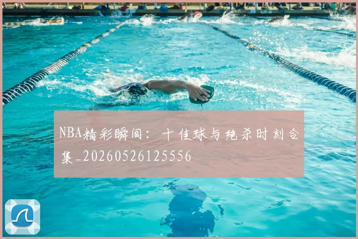 NBA精彩瞬间:十佳球与绝杀时刻合集_20260526125556