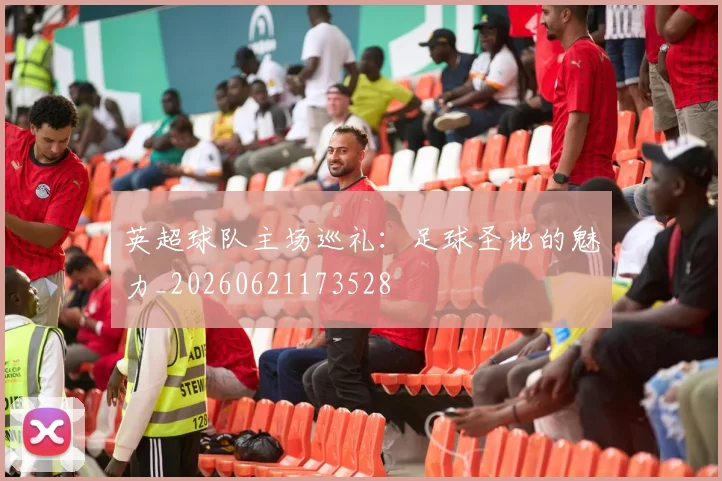 英超球队主场巡礼：足球圣地的魅力_20260621173528
