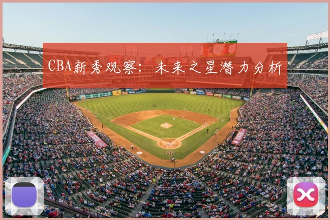 CBA新秀观察:未来之星潜力分析