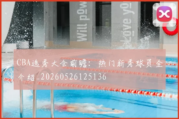 CBA选秀大会前瞻:热门新秀球员全介绍_20260526125136