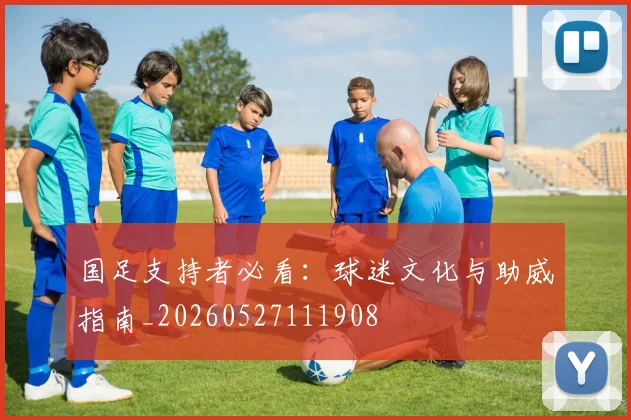 国足支持者必看：球迷文化与助威指南_20260527111908