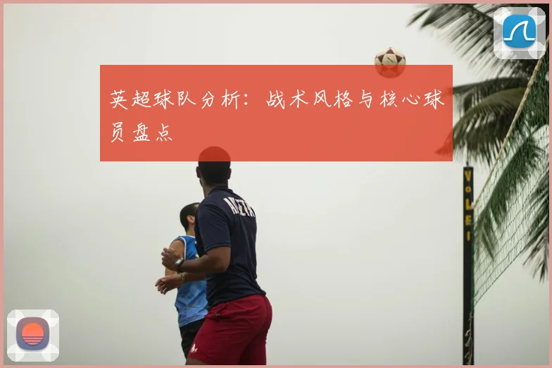 英超球队分析:战术风格与核心球员盘点