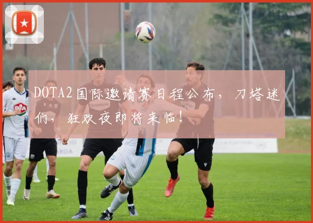 DOTA2国际邀请赛日程公布，刀塔迷们，狂欢夜即将来临！