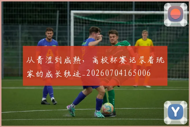 从青涩到成熟，高校杯赛记录着玩家的成长轨迹_20260704165006