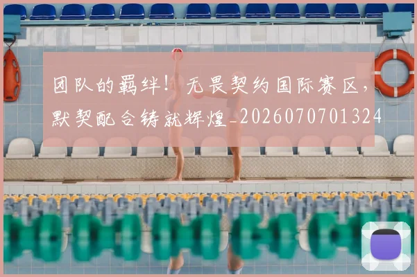 团队的羁绊!无畏契约国际赛区,默契配合铸就辉煌_20260707013246