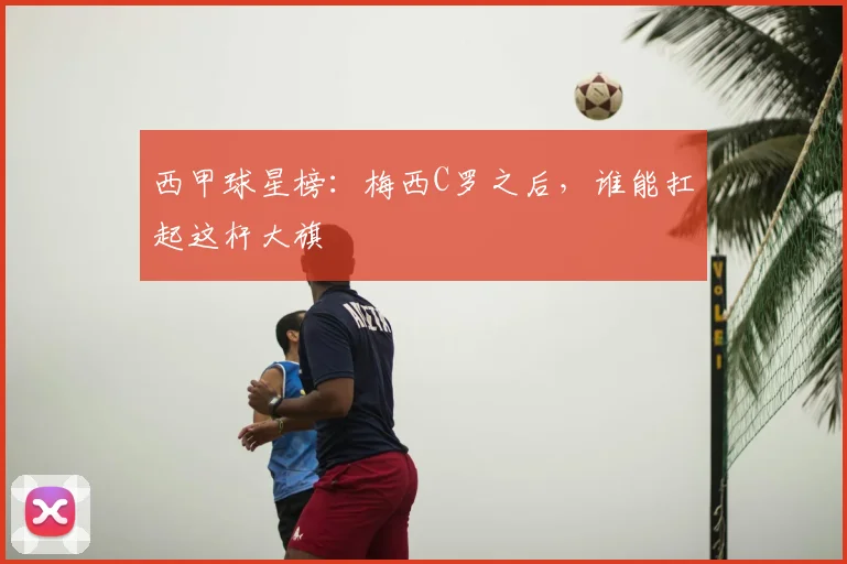 西甲球星榜：梅西C罗之后，谁能扛起这杆大旗