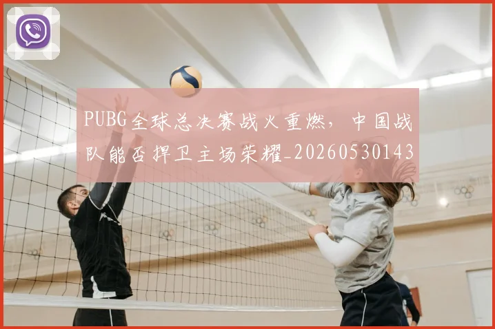 PUBG全球总决赛战火重燃，中国战队能否捍卫主场荣耀_20260530143706