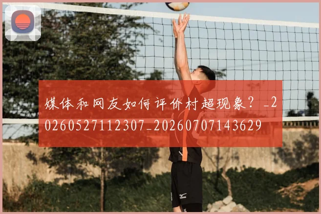 媒体和网友如何评价村超现象？_20260527112307_20260707143629