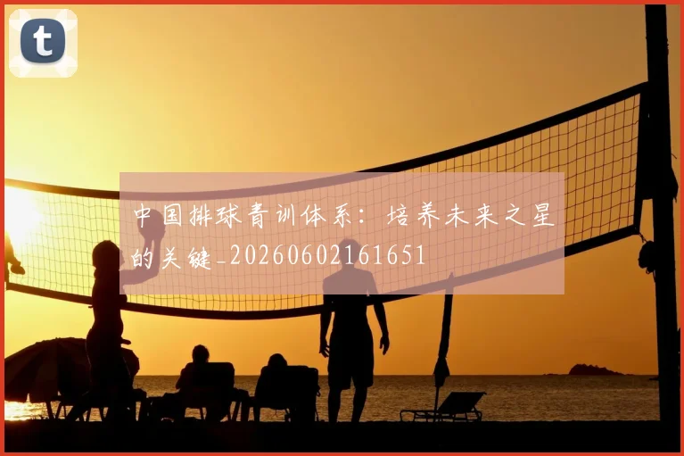 中国排球青训体系：培养未来之星的关键_20260602161651