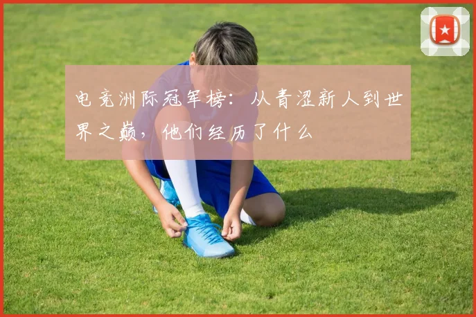 电竞洲际冠军榜：从青涩新人到世界之巅，他们经历了什么