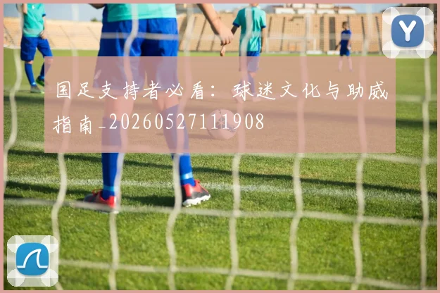 国足支持者必看：球迷文化与助威指南_20260527111908