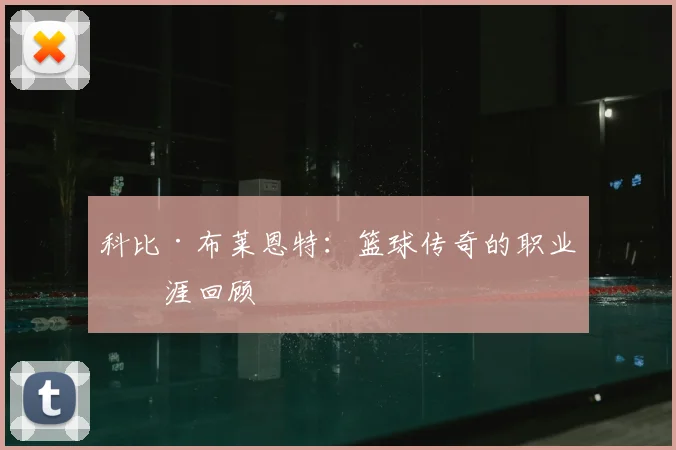科比·布莱恩特：篮球传奇的职业生涯回顾